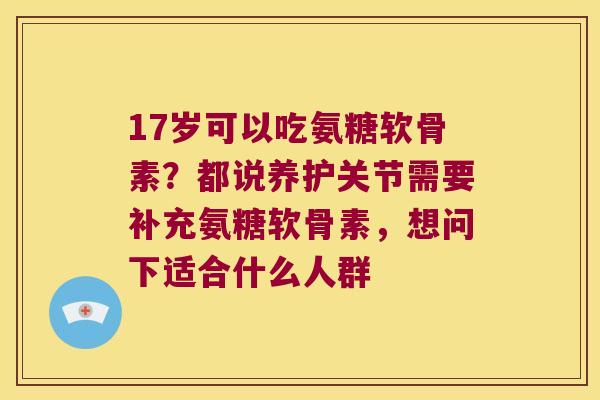 17岁可以吃氨糖软骨素?都说养护关节需要补充氨糖软骨素,想问下适合什么人群
