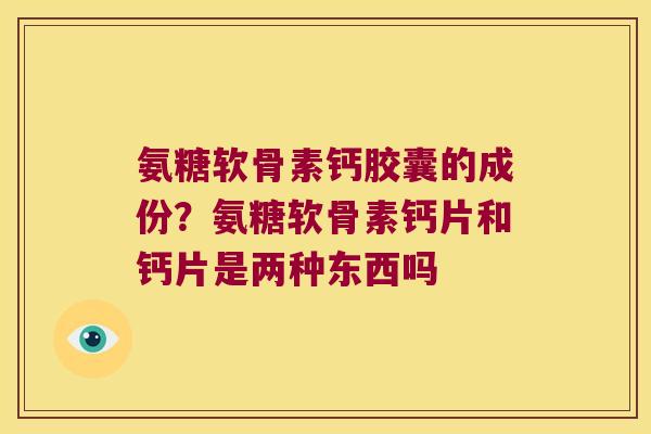 氨糖软骨素钙胶囊的成份?氨糖软骨素钙片和钙片是两种东西吗