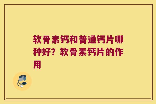 软骨素钙和普通钙片哪种好?软骨素钙片的作用