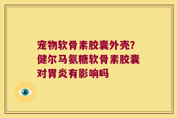 宠物软骨素胶囊外壳?健尔马氨糖软骨素胶囊对胃炎有影响吗