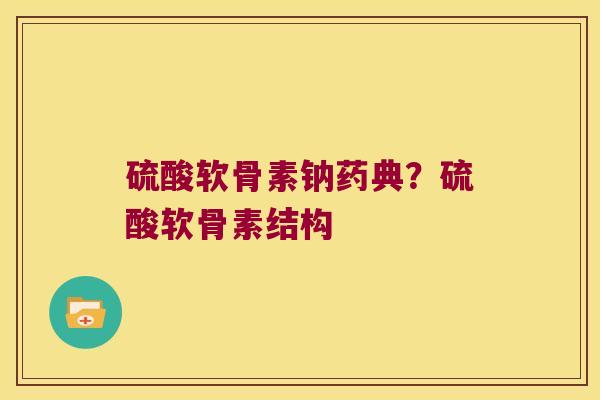硫酸软骨素钠药典?硫酸软骨素结构