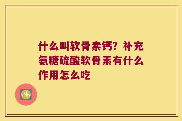 什么叫软骨素钙?补充氨糖硫酸软骨素有什么作用怎么吃