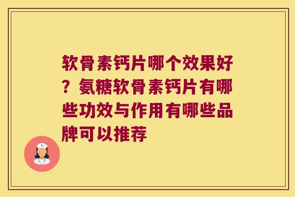 软骨素钙片哪个效果好?氨糖软骨素钙片有哪些功效与作用有哪些品牌可以推荐