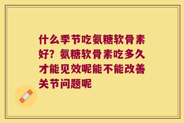什么季节吃氨糖软骨素好?氨糖软骨素吃多久才能见效呢能不能改善关节问题呢