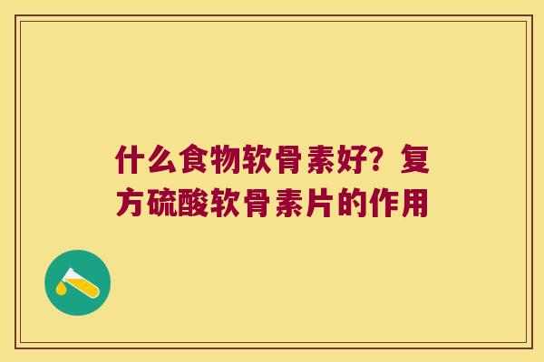 什么食物软骨素好?复方硫酸软骨素片的作用