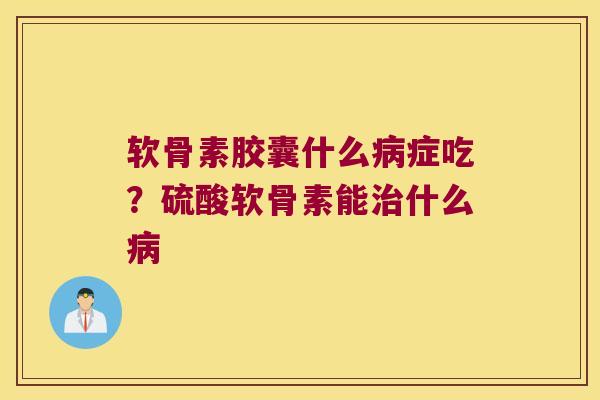 软骨素胶囊什么病症吃?硫酸软骨素能治什么病