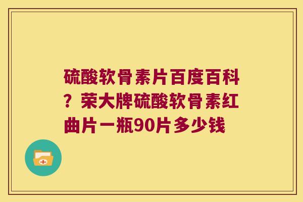 硫酸软骨素片百度百科?荣大牌硫酸软骨素红曲片一瓶90片多少钱