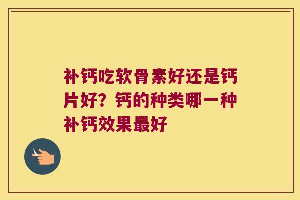 补钙吃软骨素好还是钙片好?钙的种类哪一种补钙效果最好