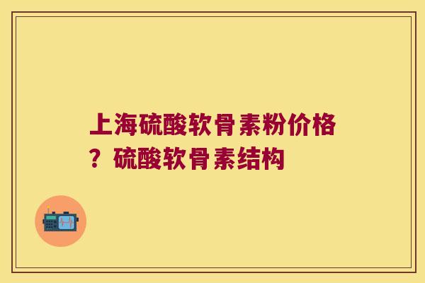 上海硫酸软骨素粉价格?硫酸软骨素结构