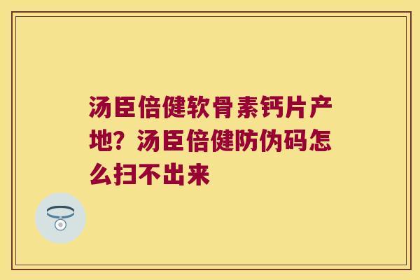 汤臣倍健软骨素钙片产地?汤臣倍健防伪码怎么扫不出来