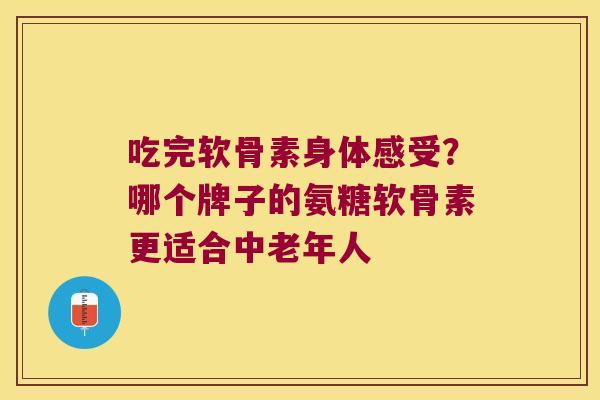 吃完软骨素身体感受?哪个牌子的氨糖软骨素更适合中老年人