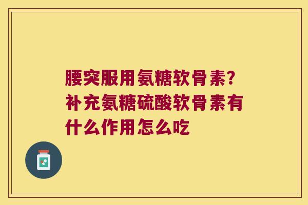 腰突服用氨糖软骨素?补充氨糖硫酸软骨素有什么作用怎么吃