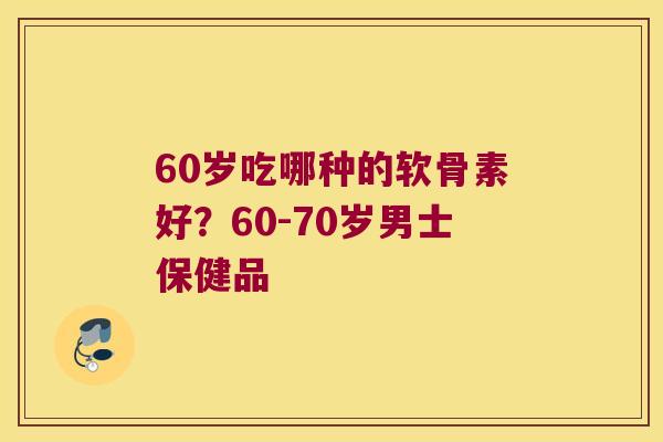 60岁吃哪种的软骨素好?60-70岁男士保健品