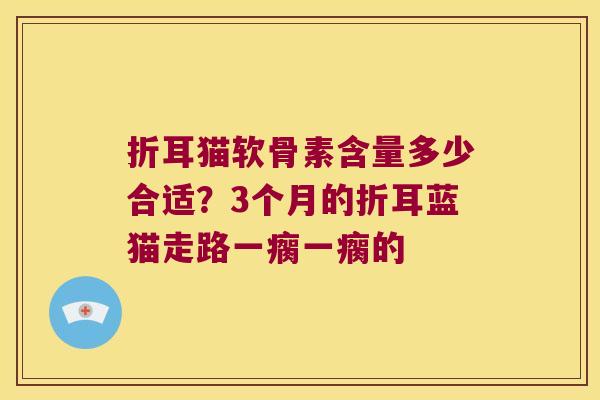 折耳猫软骨素含量多少合适?3个月的折耳蓝猫走路一瘸一瘸的 折耳猫软骨素含量多少合适?3个月的折耳蓝猫走路一瘸一瘸的