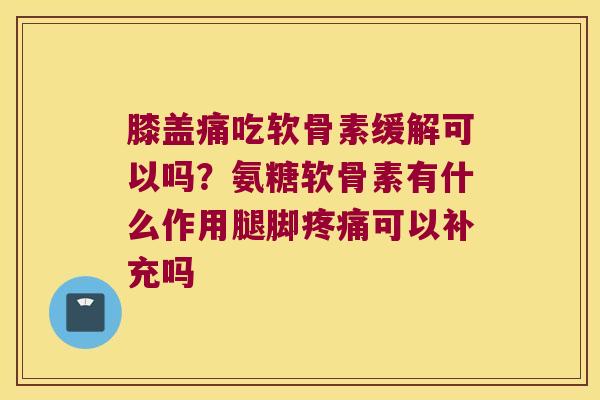 膝盖痛吃软骨素缓解可以吗?氨糖软骨素有什么作用腿脚疼痛可以补充吗