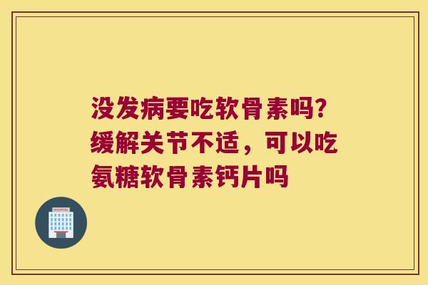 没发病要吃软骨素吗?缓解关节不适,可以吃氨糖软骨素钙片吗