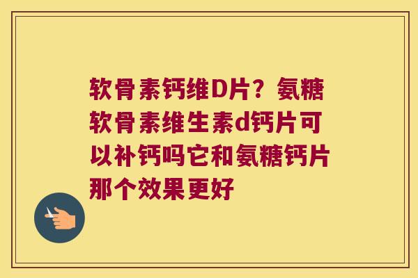 软骨素钙维D片?氨糖软骨素维生素d钙片可以补钙吗它和氨糖钙片那个效果更好