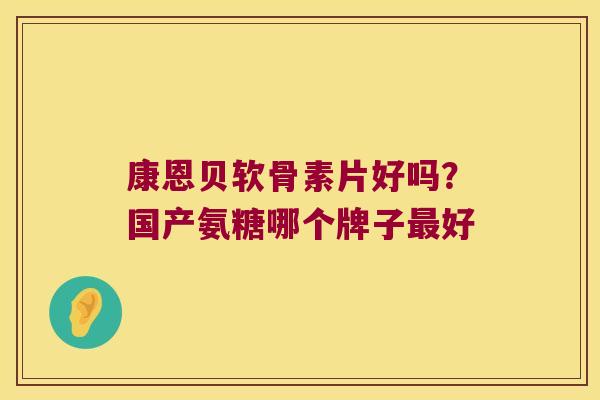 康恩贝软骨素片好吗？国产氨糖哪个牌子最好