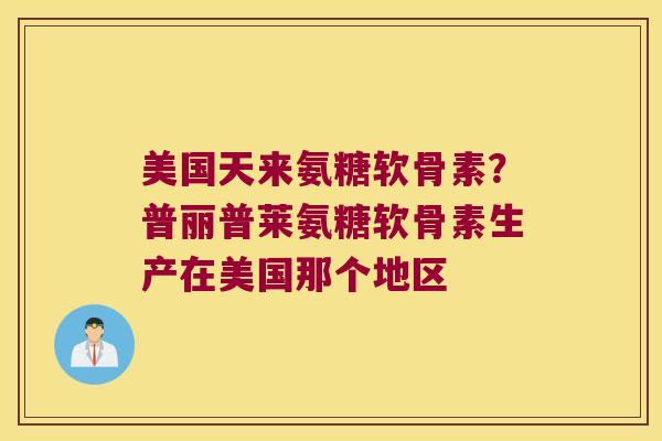 美国天来氨糖软骨素?普丽普莱氨糖软骨素生产在美国那个地区