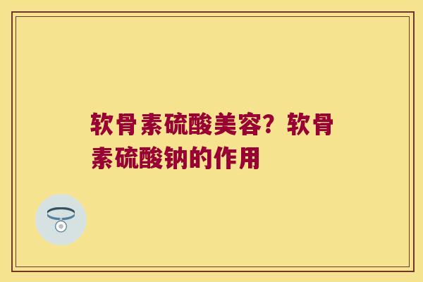 软骨素硫酸美容？软骨素硫酸钠的作用