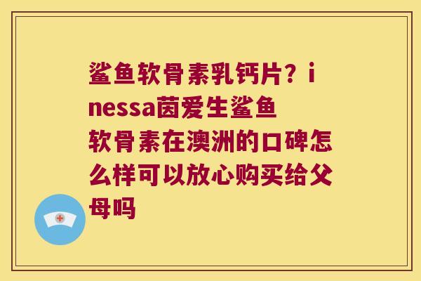 鲨鱼软骨素乳钙片?inessa茵爱生鲨鱼软骨素在澳洲的口碑怎么样可以放心购买给父母吗 鲨鱼软骨素乳钙片?inessa茵爱生鲨鱼软骨素在澳洲的口碑怎么样可以放心购买给父母吗