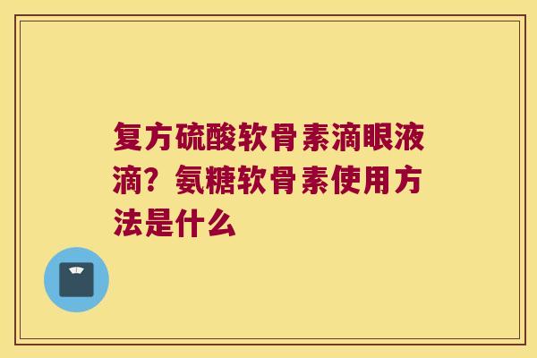 复方硫酸软骨素滴眼液滴？氨糖软骨素使用方法是什么