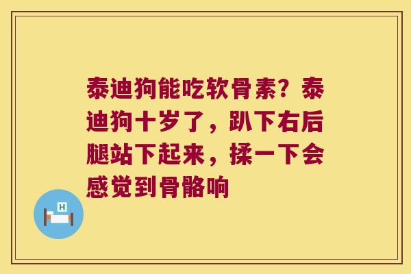 泰迪狗能吃软骨素?泰迪狗十岁了,趴下右后腿站下起来,揉一下会感觉到骨骼响