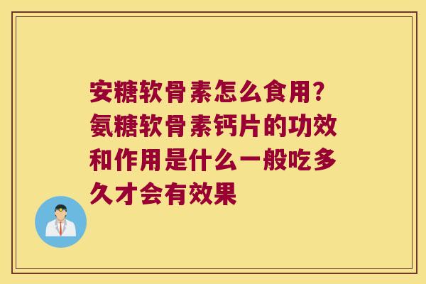 安糖软骨素怎么食用?氨糖软骨素钙片的功效和作用是什么一般吃多久才会有效果