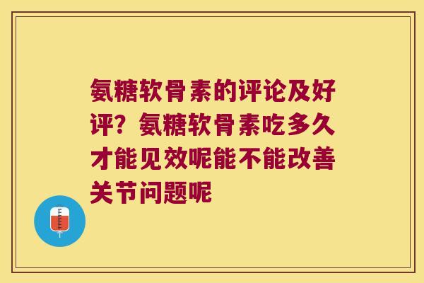 氨糖软骨素的评论及好评?氨糖软骨素吃多久才能见效呢能不能改善关节问题呢