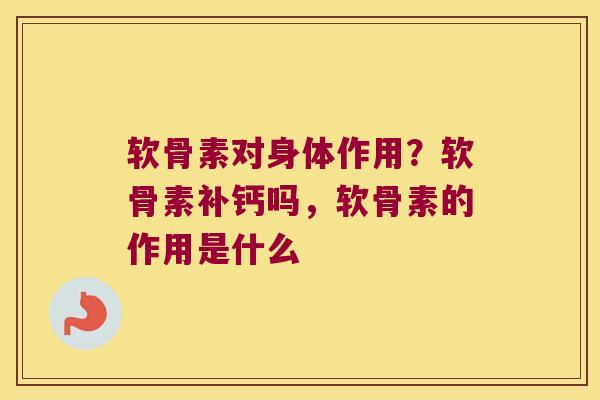 软骨素对身体作用?软骨素补钙吗,软骨素的作用是什么 软骨素对身体作用?软骨素补钙吗,软骨素的作用是什么