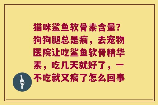 猫咪鲨鱼软骨素含量?狗狗腿总是瘸,去宠物医院让吃鲨鱼软骨精华素,吃几天就好了,一不吃就又瘸了怎么回事
