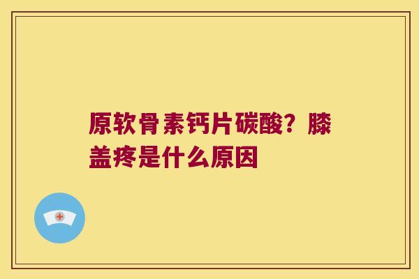 原软骨素钙片碳酸？膝盖疼是什么原因