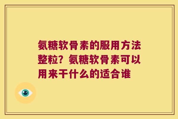 氨糖软骨素的服用方法整粒？氨糖软骨素可以用来干什么的适合谁