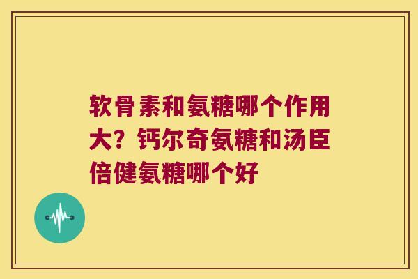 软骨素和氨糖哪个作用大?钙尔奇氨糖和汤臣倍健氨糖哪个好
