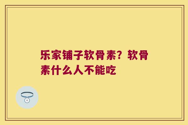 乐家铺子软骨素?软骨素什么人不能吃