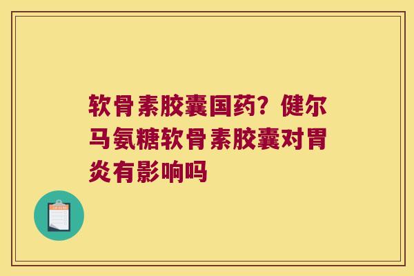软骨素胶囊国药?健尔马氨糖软骨素胶囊对胃炎有影响吗