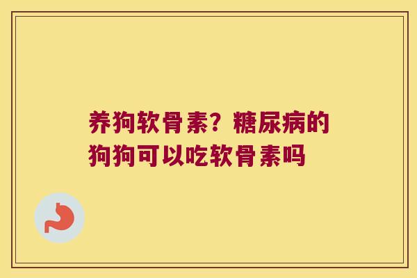 养狗软骨素?糖尿病的狗狗可以吃软骨素吗