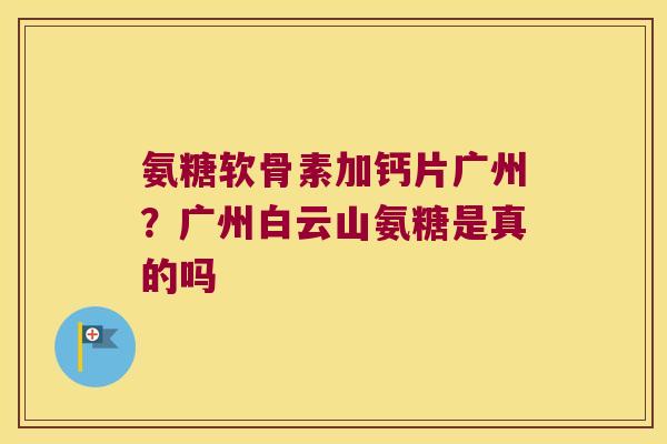 氨糖软骨素加钙片广州?广州白云山氨糖是真的吗