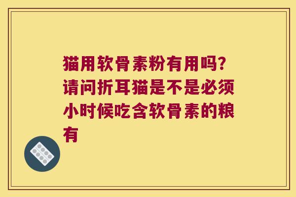猫用软骨素粉有用吗?请问折耳猫是不是必须小时候吃含软骨素的粮有