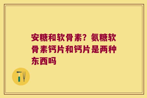 安糖和软骨素?氨糖软骨素钙片和钙片是两种东西吗