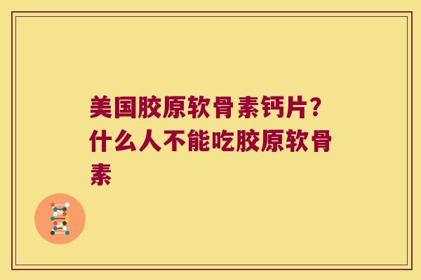 美国胶原软骨素钙片?什么人不能吃胶原软骨素 美国胶原软骨素钙片?什么人不能吃胶原软骨素