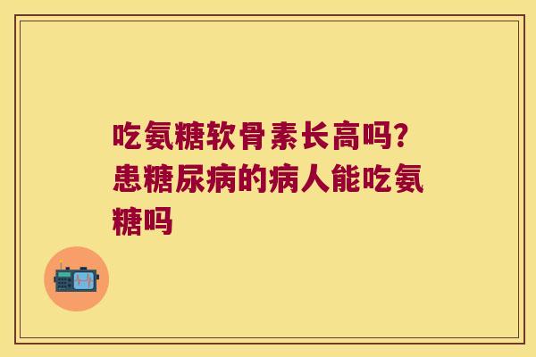 吃氨糖软骨素长高吗?患糖尿病的病人能吃氨糖吗