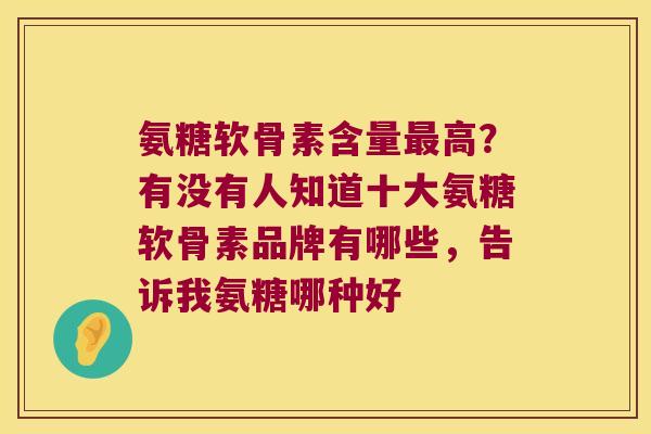 氨糖软骨素含量最高？有没有人知道十大氨糖软骨素品牌有哪些，告诉我氨糖哪种好