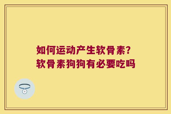 如何运动产生软骨素?软骨素狗狗有必要吃吗