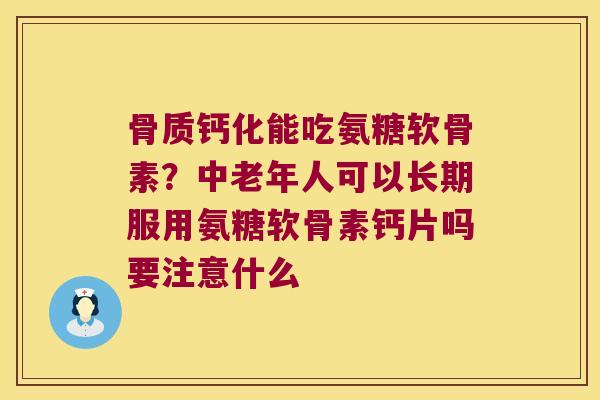 骨质钙化能吃氨糖软骨素？中老年人可以长期服用氨糖软骨素钙片吗要注意什么