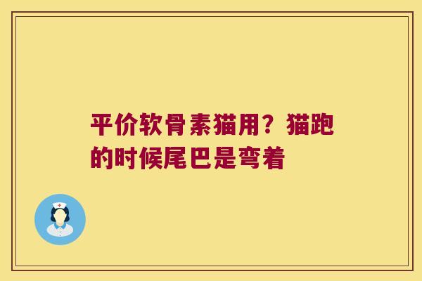 平价软骨素猫用?猫跑的时候尾巴是弯着