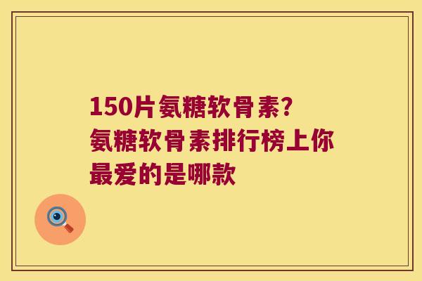 150片氨糖软骨素?氨糖软骨素排行榜上你最爱的是哪款
