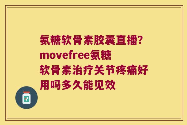 氨糖软骨素胶囊直播?movefree氨糖软骨素治疗关节疼痛好用吗多久能见效