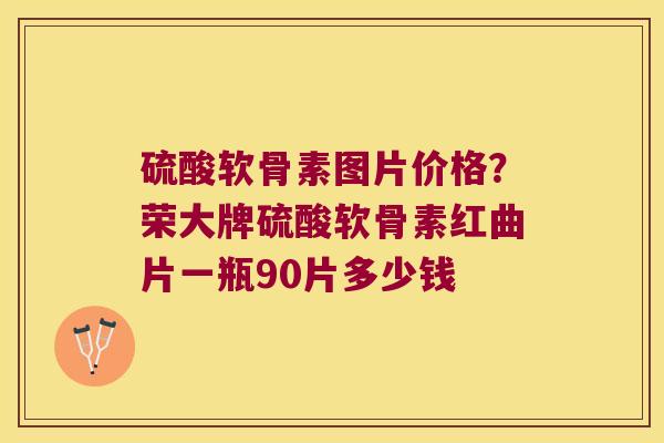 硫酸软骨素图片价格?荣大牌硫酸软骨素红曲片一瓶90片多少钱