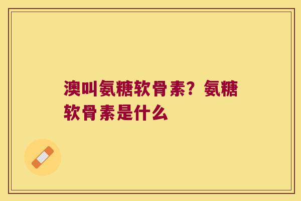 澳叫氨糖软骨素?氨糖软骨素是什么